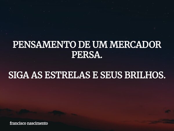 PENSAMENTO DE UM MERCADOR PERSA. SIGA AS ESTRELAS E SEUS BRILHOS.... Frase de francisco nascimento.