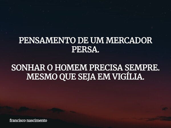 PENSAMENTO DE UM MERCADOR PERSA. SONHAR O HOMEM PRECISA SEMPRE. MESMO QUE SEJA EM VIGÍLIA.... Frase de francisco nascimento.