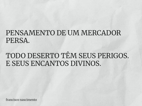 PENSAMENTO DE UM MERCADOR PERSA. TODO DESERTO TÊM SEUS PERIGOS. E SEUS ENCANTOS DIVINOS.... Frase de francisco nascimento.