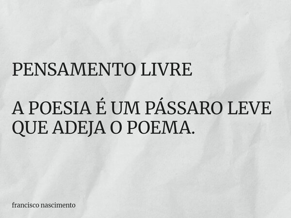 PENSAMENTO LIVRE A POESIA É UM PÁSSARO LEVE QUE ADEJA O POEMA.... Frase de francisco nascimento.