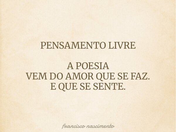 PENSAMENTO LIVRE A POESIA VEM DO AMOR QUE SE FAZ. E QUE SE SENTE.... Frase de francisco nascimento.