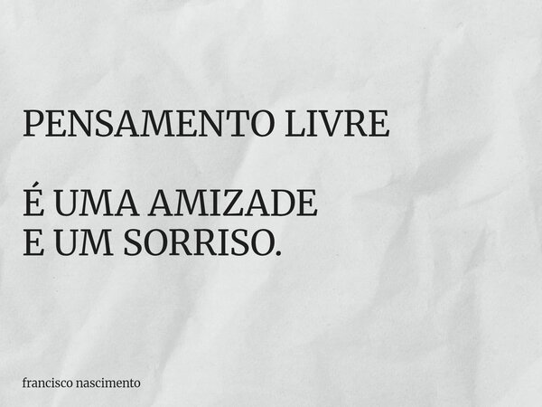 PENSAMENTO LIVRE É UMA AMIZADE E UM SORRISO.... Frase de francisco nascimento.