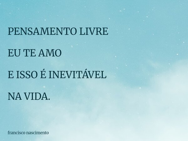 PENSAMENTO LIVRE EU TE AMO E ISSO É INEVITÁVEL NA VIDA.... Frase de francisco nascimento.