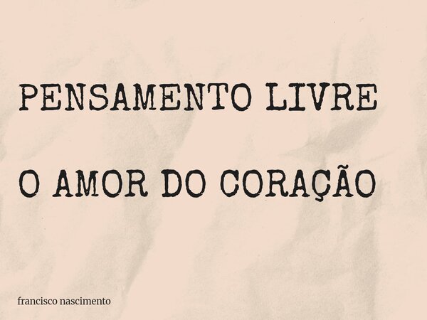 PENSAMENTO LIVRE O AMOR DO CORAÇÃO... Frase de francisco nascimento.