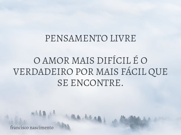 PENSAMENTO LIVRE O AMOR MAIS DIFÍCIL É O VERDADEIRO POR MAIS FÁCIL QUE SE ENCONTRE.... Frase de francisco nascimento.