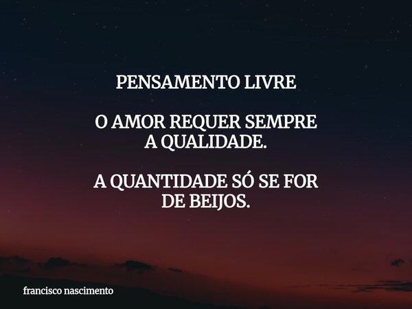 PENSAMENTO LIVRE O AMOR REQUER SEMPRE A QUALIDADE. A QUANTIDADE SÓ SE FOR DE BEIJOS.... Frase de francisco nascimento.