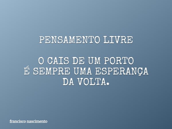 PENSAMENTO LIVRE O CAIS DE UM PORTO É SEMPRE UMA ESPERANÇA DA VOLTA.... Frase de francisco nascimento.