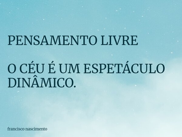 PENSAMENTO LIVRE O CÉU É UM ESPETÁCULO DINÂMICO.... Frase de francisco nascimento.
