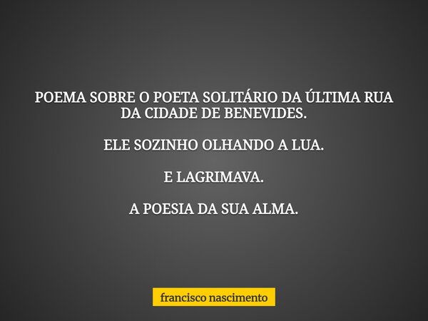 POEMA SOBRE O POETA SOLITÁRIO DA ÚLTIMA RUA DA CIDADE DE BENEVIDES. ELE SOZINHO OLHANDOA LUA. E LAGRIMAVA. A POESIA DA SUA ALMA.... Frase de francisco nascimento.