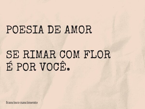 POESIA DE AMOR SE RIMAR COM FLOR É POR VOCÊ.... Frase de francisco nascimento.