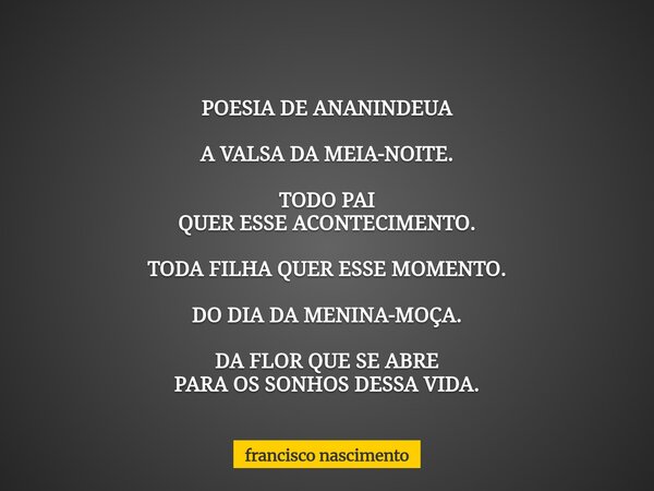 POESIA DE ANANINDEUA A VALSA DA MEIA-NOITE. TODO PAI QUER ESSE ACONTECIMENTO. TODA FILHA QUER ESSE MOMENTO. DO DIA DA MENINA-MOÇA. DA FLOR QUE SE ABRE PARA OS S... Frase de francisco nascimento.