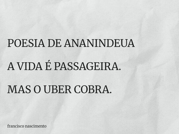 POESIA DE ANANINDEUA A VIDA É PASSAGEIRA. MAS O UBER COBRA.... Frase de francisco nascimento.