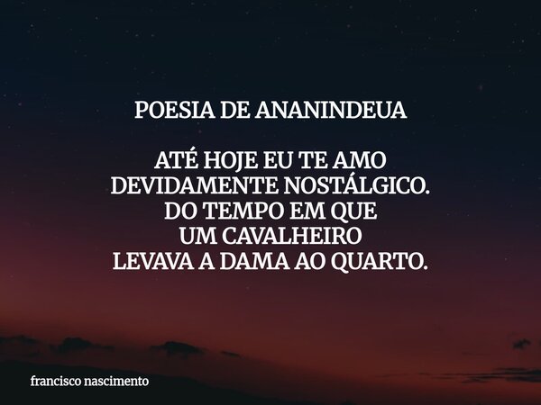 POESIA DE ANANINDEUA ATÉ HOJE EU TE AMO DEVIDAMENTE NOSTÁLGICO. DO TEMPO EM QUE UM CAVALHEIRO LEVAVA A DAMA AO QUARTO.... Frase de francisco nascimento.