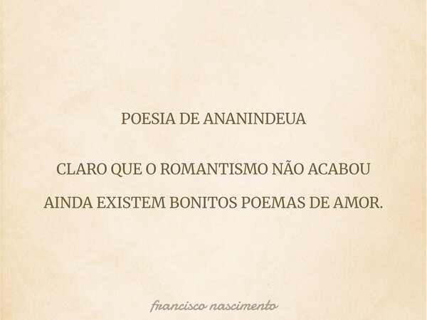 POESIA DE ANANINDEUA CLARO QUE O ROMANTISMO NÃO ACABOU AINDA EXISTEM BONITOS POEMAS DE AMOR.... Frase de francisco nascimento.