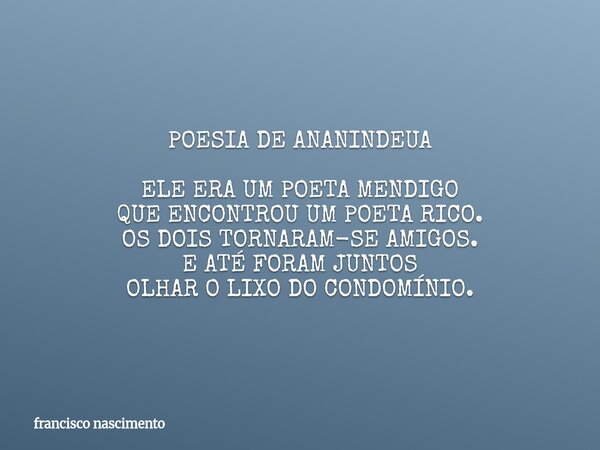 POESIA DE ANANINDEUA ELE ERA UM POETA MENDIGO QUE ENCONTROU UM POETA RICO. OS DOIS TORNARAM-SE AMIGOS. E ATÉ FORAM JUNTOS OLHAR O LIXO DO CONDOMÍNIO.... Frase de francisco nascimento.