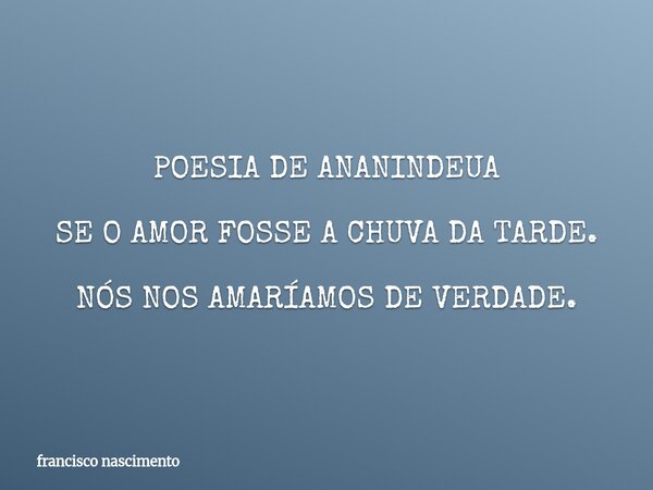POESIA DE ANANINDEUA SE O AMOR FOSSE A CHUVA DA TARDE. NÓS NOS AMARÍAMOS DE VERDADE.... Frase de francisco nascimento.