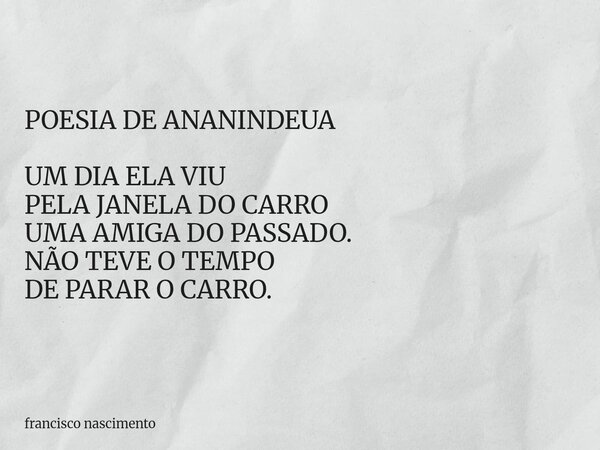 POESIA DE ANANINDEUA UM DIA ELA VIU PELA JANELADO CARRO UMA AMIGADO PASSADO. NÃO TEVE O TEMPO DE PARAR O CARRO.... Frase de francisco nascimento.