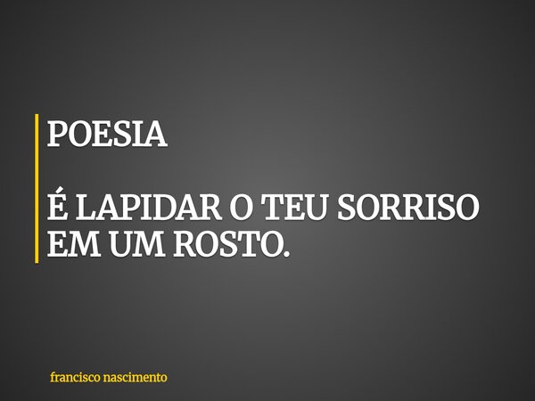 POESIA É LAPIDAR O TEU SORRISO EM UM ROSTO.... Frase de francisco nascimento.
