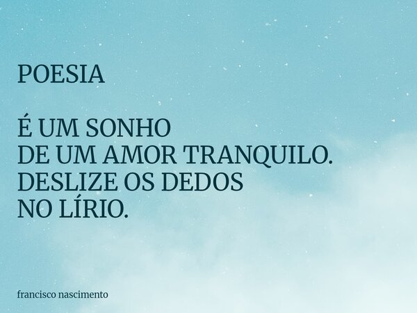 POESIA É UM SONHO DE UM AMOR TRANQUILO. DESLIZE OS DEDOS NO LÍRIO.... Frase de francisco nascimento.