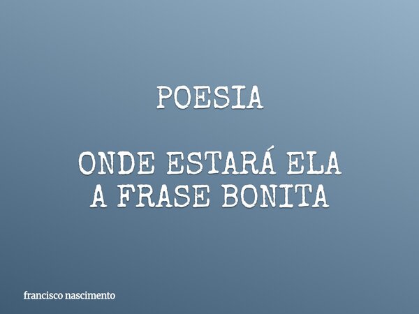 POESIA ONDE ESTARÁ ELA A FRASE BONITA... Frase de francisco nascimento.