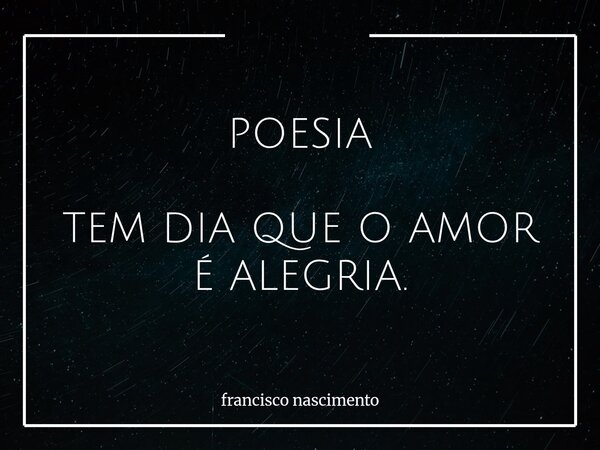 POESIA TEM DIA QUE O AMOR É ALEGRIA.... Frase de francisco nascimento.