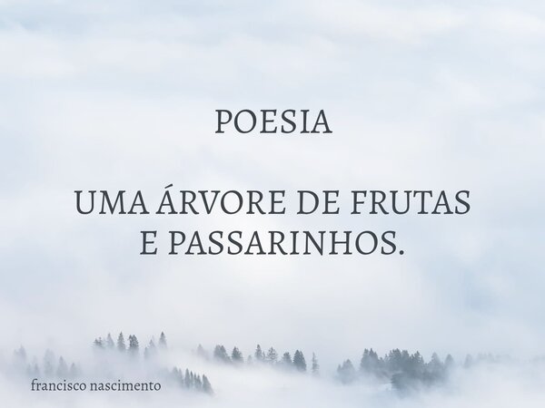 POESIA UMA ÁRVORE DE FRUTAS E PASSARINHOS.... Frase de francisco nascimento.