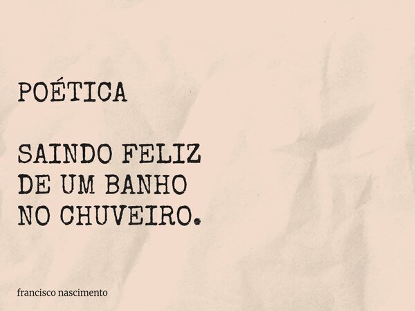 POÉTICA SAINDO FELIZ DE UM BANHO NO CHUVEIRO.... Frase de francisco nascimento.