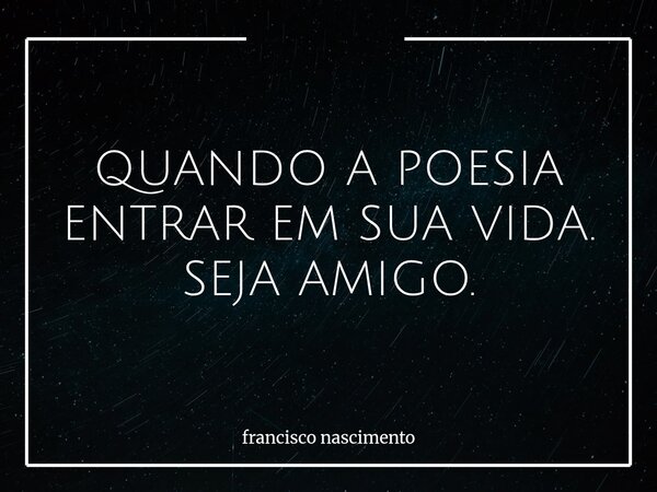 QUANDO A POESIA ENTRAR EM SUA VIDA. SEJA AMIGO.... Frase de francisco nascimento.