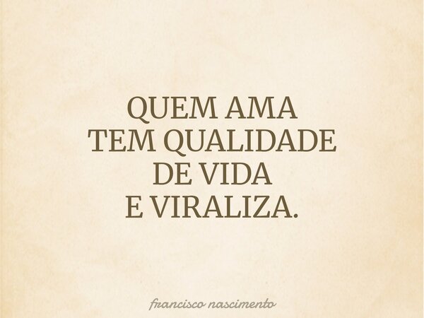 QUEM AMA TEM QUALIDADE DE VIDA E VIRALIZA.... Frase de francisco nascimento.