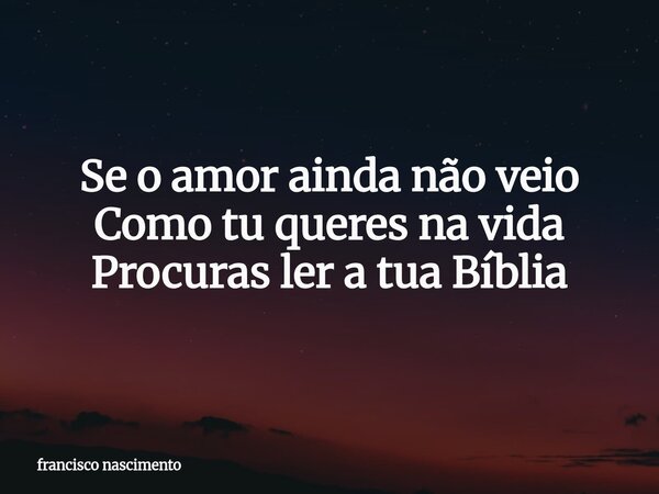 Se o amor ainda não veio ⁠Como tu queres na vida Procuras ler a tua Bíblia... Frase de francisco nascimento.