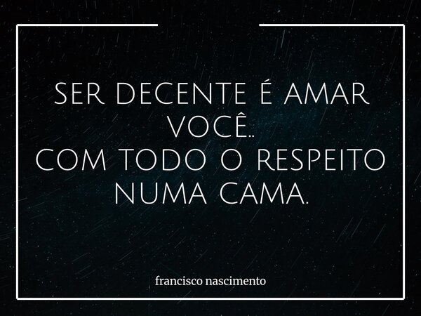 SER DECENTE É AMAR VOCÊ.. COM TODO O RESPEITO NUMA CAMA.... Frase de francisco nascimento.
