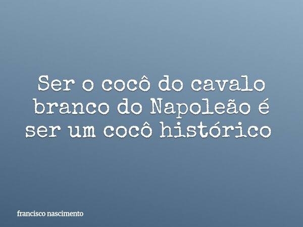 Ser o cocô do cavalo branco do Napoleão é ser um cocô histórico ⁠... Frase de francisco nascimento.