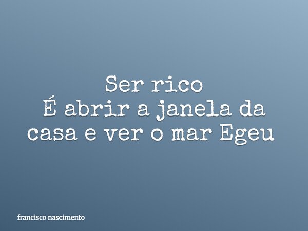 Ser rico É abrir a janela da casa e ver o mar Egeu ⁠... Frase de francisco nascimento.