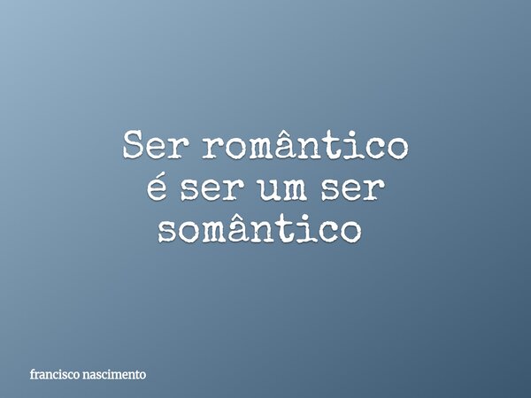 Ser romântico é ser um ser somântico ⁠... Frase de francisco nascimento.