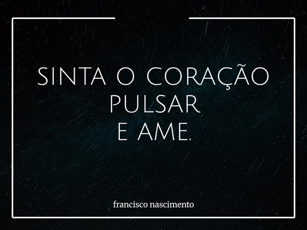 SINTA O CORAÇÃO PULSAR E AME.... Frase de francisco nascimento.