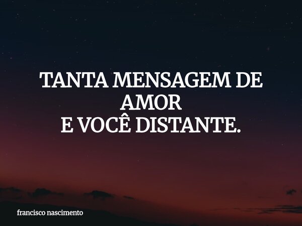 TANTA MENSAGEM DE AMOR E VOCÊ DISTANTE.... Frase de francisco nascimento.