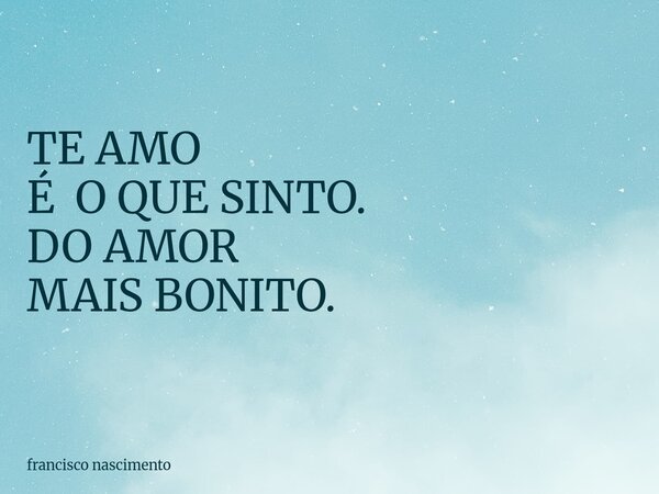 TE AMO É O QUE SINTO.⁠ DO AMOR MAIS BONITO.... Frase de francisco nascimento.