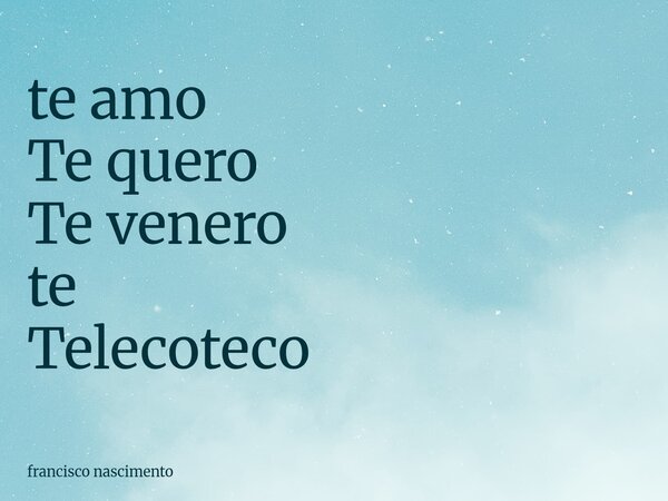 ⁠te amo Te quero Te venero te Telecoteco... Frase de francisco nascimento.