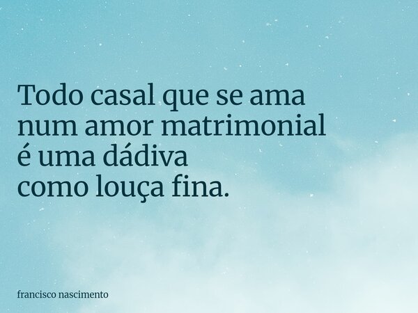 ⁠Todo casal que se ama num amor matrimonial é uma dádiva como louça fina.... Frase de francisco nascimento.