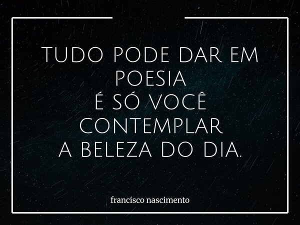 TUDO PODE DAR EM POESIA É SÓ VOCÊ CONTEMPLAR A BELEZA DO DIA.... Frase de francisco nascimento.