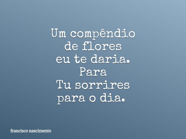 Um compêndio de flores eu te daria. Para Tu sorrires para o dia. ⁠... Frase de francisco nascimento.