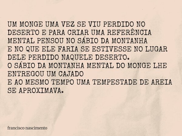 UM MONGE UMA VEZ SE VIU PERDIDO NO DESERTO E PARA CRIAR UMA REFERÊNCIA MENTAL PENSOU NO SÁBIO DA MONTANHA E NO QUE ELE FARIA SE ESTIVESSE NO LUGAR DELE PERDIDO ... Frase de francisco nascimento.