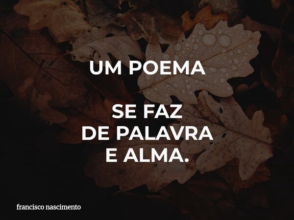 UM POEMA SE FAZ DE PALAVRA E ALMA.... Frase de francisco nascimento.