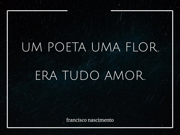 UM POETA UMA FLOR. ERA TUDO AMOR.... Frase de francisco nascimento.