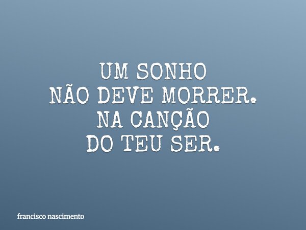 UM SONHO NÃO DEVE MORRER. NA CANÇÃO DO TEU SER.... Frase de francisco nascimento.