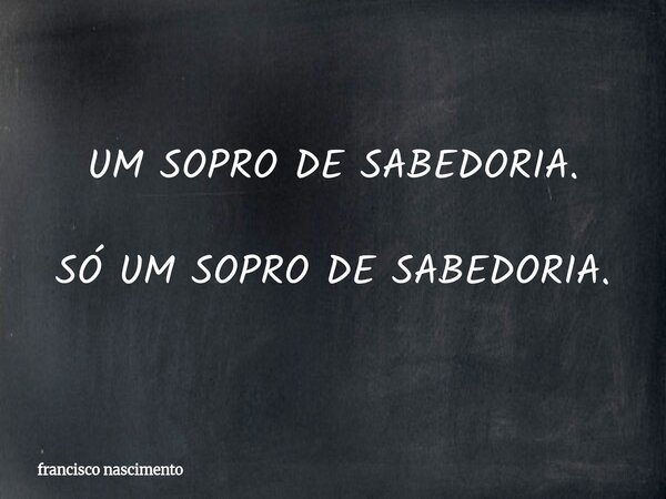 UM SOPRO DE SABEDORIA. SÓ UM SOPRO DE SABEDORIA.... Frase de francisco nascimento.