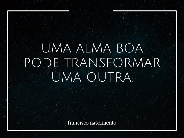 UMA ALMA BOA PODE TRANSFORMAR UMA OUTRA.... Frase de francisco nascimento.