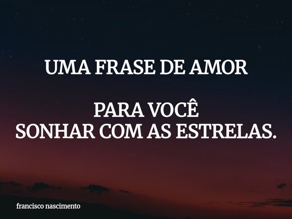 UMA FRASE DE AMOR PARA VOCÊ SONHAR COM AS ESTRELAS.... Frase de francisco nascimento.