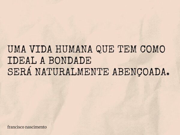 UMA VIDA HUMANA QUE TEM COMO IDEAL A BONDADE SERÁ NATURALMENTE ABENÇOADA.... Frase de francisco nascimento.