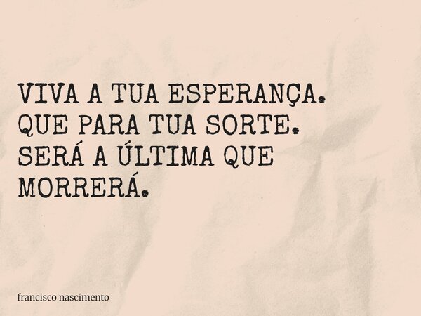 VIVA A TUA ESPERANÇA. QUE PARA TUA SORTE. SERÁ A ÚLTIMA QUE MORRERÁ.... Frase de francisco nascimento.